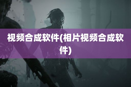 视频合成软件(相片视频合成软件)