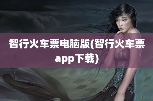 智行火车票电脑版(智行火车票app下载)