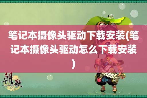 笔记本摄像头驱动下载安装(笔记本摄像头驱动怎么下载安装)