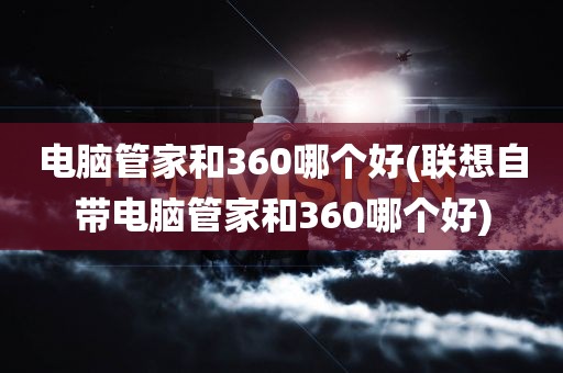 电脑管家和360哪个好(联想自带电脑管家和360哪个好)