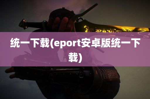 统一下载(eport安卓版统一下载)