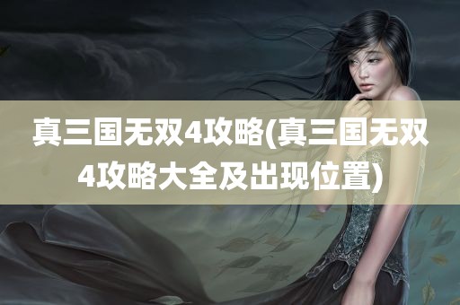 真三国无双4攻略(真三国无双4攻略大全及出现位置)