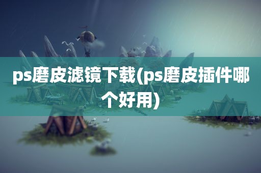 ps磨皮滤镜下载(ps磨皮插件哪个好用)