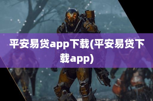 平安易贷app下载(平安易贷下载app)