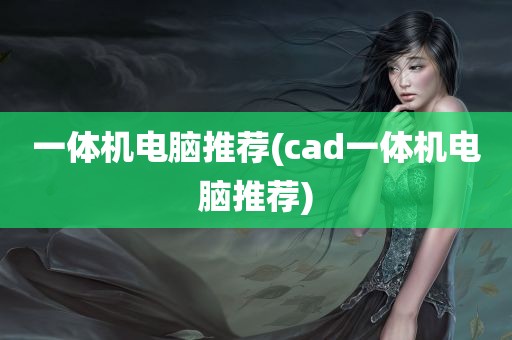 一体机电脑推荐(cad一体机电脑推荐)