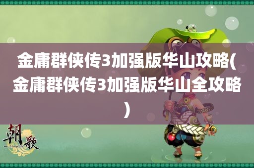 金庸群侠传3加强版华山攻略(金庸群侠传3加强版华山全攻略)