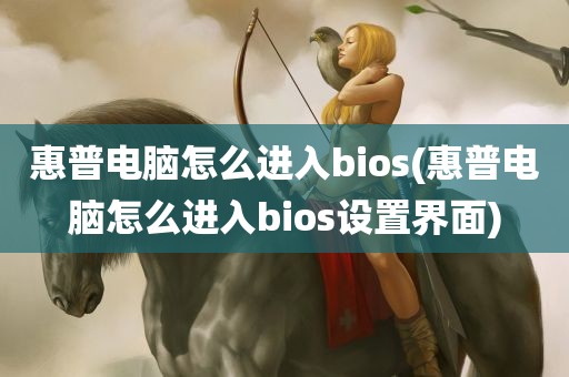 惠普电脑怎么进入bios(惠普电脑怎么进入bios设置界面)