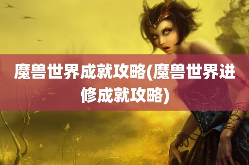 魔兽世界成就攻略(魔兽世界进修成就攻略)