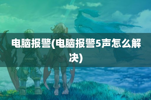 电脑报警(电脑报警5声怎么解决)