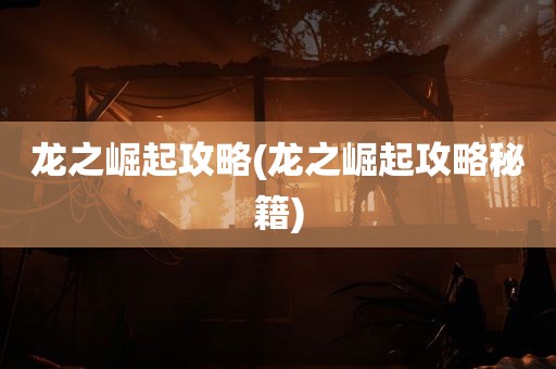 龙之崛起攻略(龙之崛起攻略秘籍)