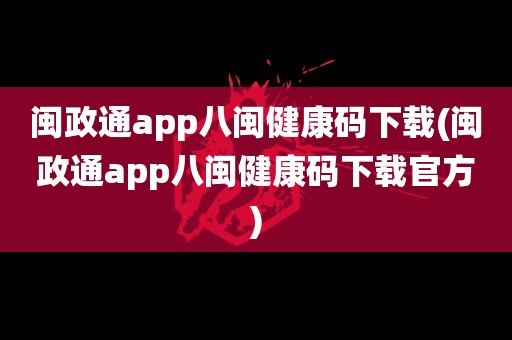 闽政通app八闽健康码下载(闽政通app八闽健康码下载官方)