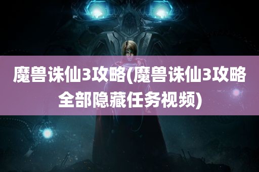 魔兽诛仙3攻略(魔兽诛仙3攻略全部隐藏任务视频)