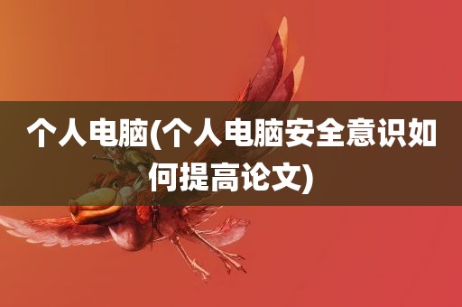 个人电脑(个人电脑安全意识如何提高论文)