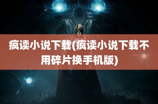 疯读小说下载(疯读小说下载不用碎片换手机版)