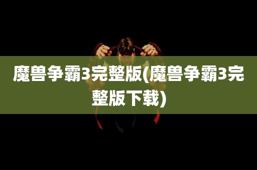 魔兽争霸3完整版(魔兽争霸3完整版下载)