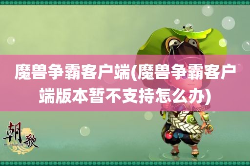 魔兽争霸客户端(魔兽争霸客户端版本暂不支持怎么办)