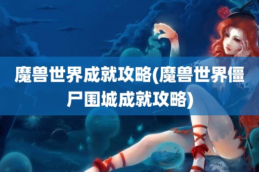 魔兽世界成就攻略(魔兽世界僵尸围城成就攻略)