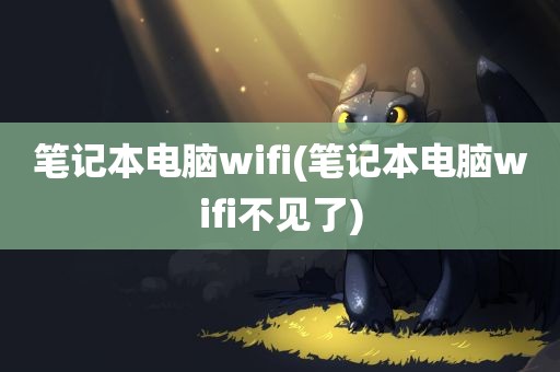 笔记本电脑wifi(笔记本电脑wifi不见了)