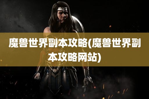 魔兽世界副本攻略(魔兽世界副本攻略网站)