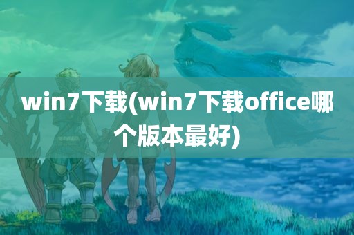 win7下载(win7下载office哪个版本最好)