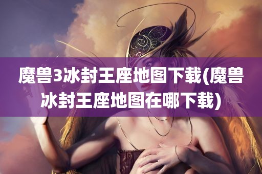 魔兽3冰封王座地图下载(魔兽冰封王座地图在哪下载)