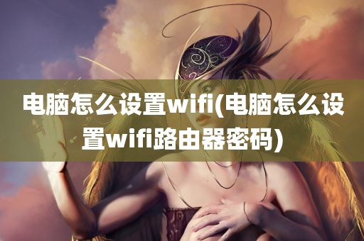 电脑怎么设置wifi(电脑怎么设置wifi路由器密码)