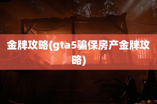 金牌攻略(gta5骗保房产金牌攻略)