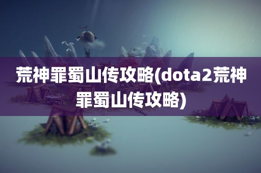 荒神罪蜀山传攻略(dota2荒神罪蜀山传攻略)