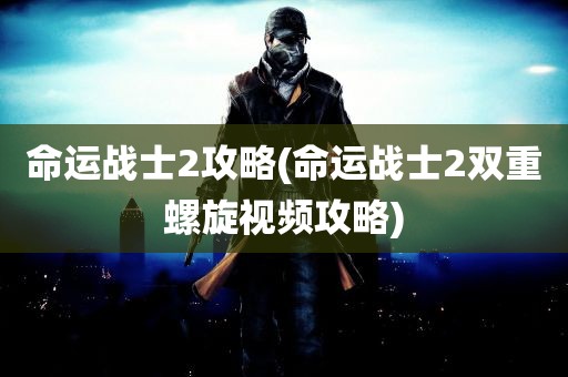 命运战士2攻略(命运战士2双重螺旋视频攻略)