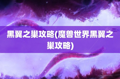 黑翼之巢攻略(魔兽世界黑翼之巢攻略)