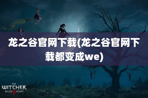 龙之谷官网下载(龙之谷官网下载都变成we)