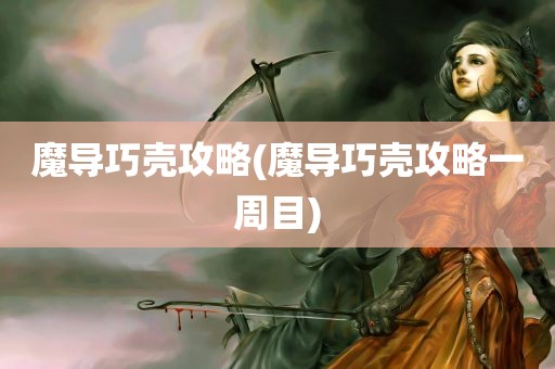 魔导巧壳攻略(魔导巧壳攻略一周目)