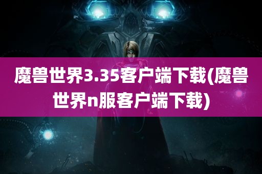 魔兽世界3.35客户端下载(魔兽世界n服客户端下载)