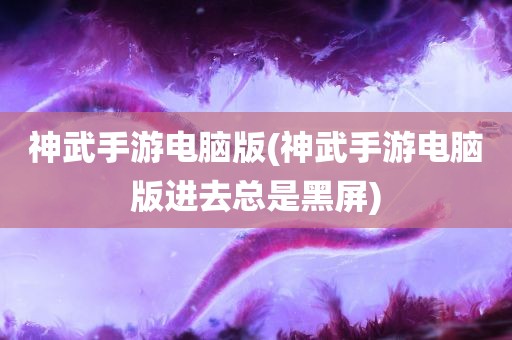 神武手游电脑版(神武手游电脑版进去总是黑屏)