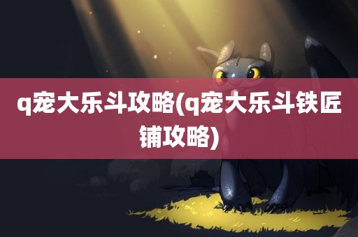 q宠大乐斗攻略(q宠大乐斗铁匠铺攻略)