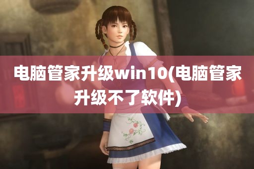 电脑管家升级win10(电脑管家升级不了软件)