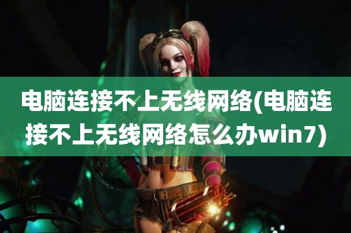 电脑连接不上无线网络(电脑连接不上无线网络怎么办win7)