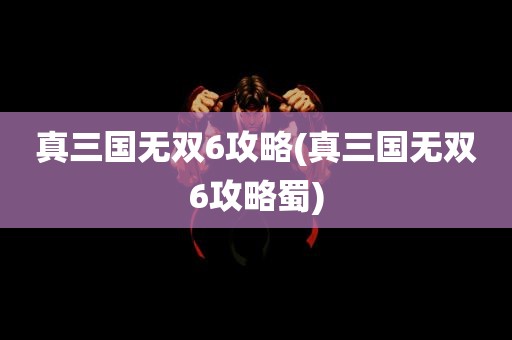 真三国无双6攻略(真三国无双6攻略蜀)