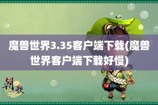 魔兽世界3.35客户端下载(魔兽世界客户端下载好慢)