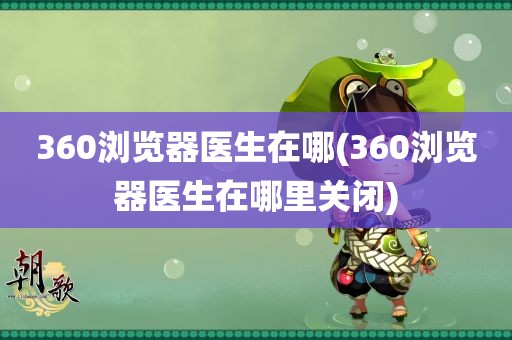 360浏览器医生在哪(360浏览器医生在哪里关闭)