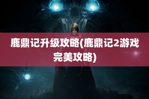 鹿鼎记升级攻略(鹿鼎记2游戏完美攻略)