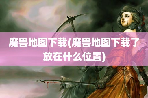 魔兽地图下载(魔兽地图下载了放在什么位置)