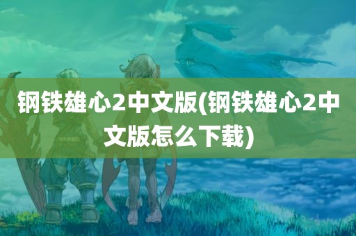 钢铁雄心2中文版(钢铁雄心2中文版怎么下载)