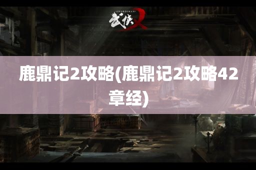 鹿鼎记2攻略(鹿鼎记2攻略42章经)