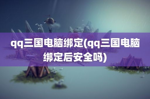 qq三国电脑绑定(qq三国电脑绑定后安全吗)