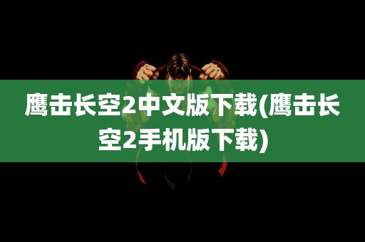 鹰击长空2中文版下载(鹰击长空2手机版下载)