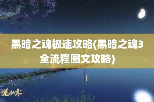 黑暗之魂极速攻略(黑暗之魂3全流程图文攻略)