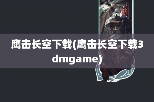 鹰击长空下载(鹰击长空下载3dmgame)