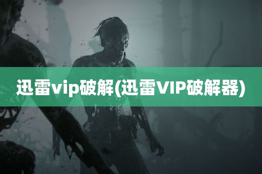 迅雷vip破解(迅雷VIP破解器)