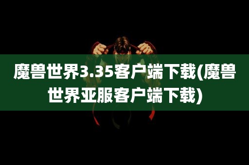 魔兽世界3.35客户端下载(魔兽世界亚服客户端下载)